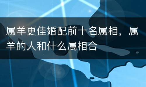 属羊更佳婚配前十名属相，属羊的人和什么属相合