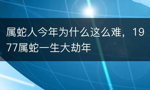 属蛇人今年为什么这么难，1977属蛇一生大劫年