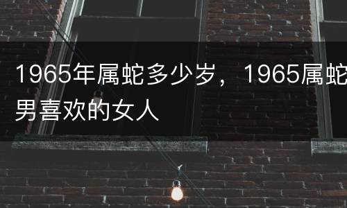 1965年属蛇多少岁，1965属蛇男喜欢的女人