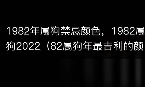 1982年属狗禁忌颜色，1982属狗2022（82属狗年最吉利的颜色是什么）
