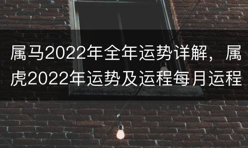 属马2022年全年运势详解，属虎2022年运势及运程每月运程