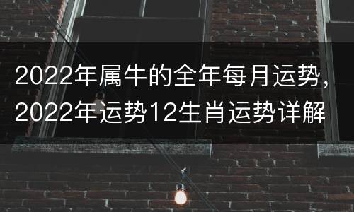 2022年属牛的全年每月运势，2022年运势12生肖运势详解