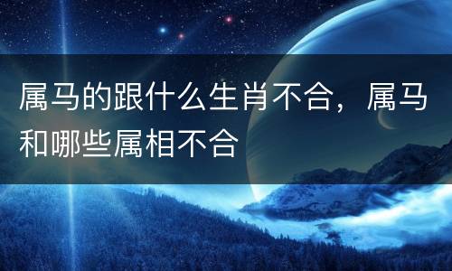 属马的跟什么生肖不合，属马和哪些属相不合