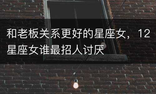 和老板关系更好的星座女，12星座女谁最招人讨厌