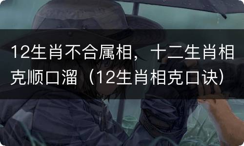 12生肖不合属相，十二生肖相克顺口溜（12生肖相克口诀）