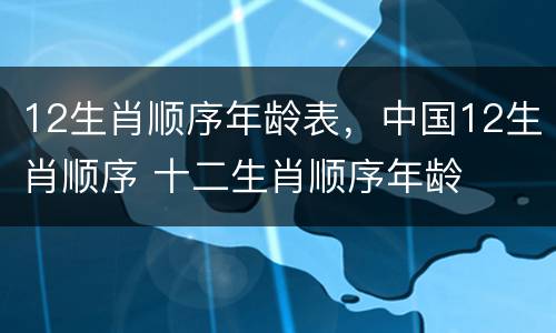 12生肖顺序年龄表，中国12生肖顺序 十二生肖顺序年龄