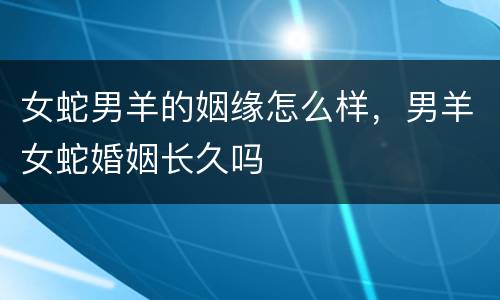 女蛇男羊的姻缘怎么样，男羊女蛇婚姻长久吗