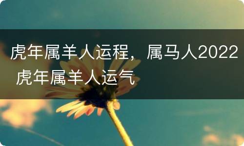 虎年属羊人运程，属马人2022 虎年属羊人运气
