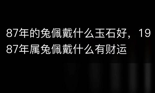 87年的兔佩戴什么玉石好，1987年属兔佩戴什么有财运