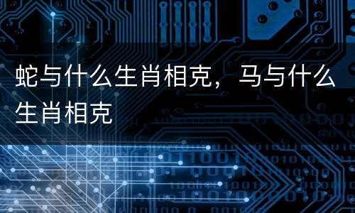 蛇与什么生肖相克，马与什么生肖相克