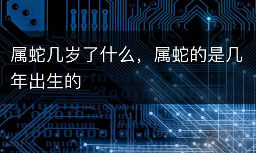 属蛇几岁了什么，属蛇的是几年出生的