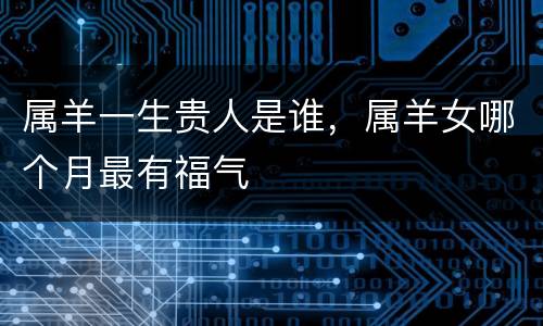 属羊一生贵人是谁，属羊女哪个月最有福气