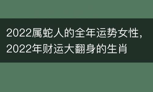 2022属蛇人的全年运势女性，2022年财运大翻身的生肖