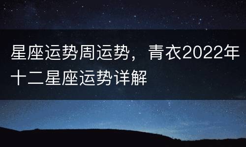 星座运势周运势，青衣2022年十二星座运势详解