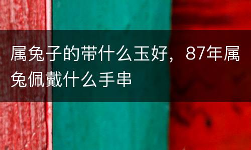 属兔子的带什么玉好，87年属兔佩戴什么手串