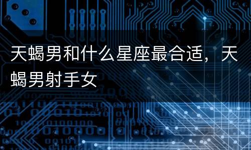 天蝎男和什么星座最合适，天蝎男射手女