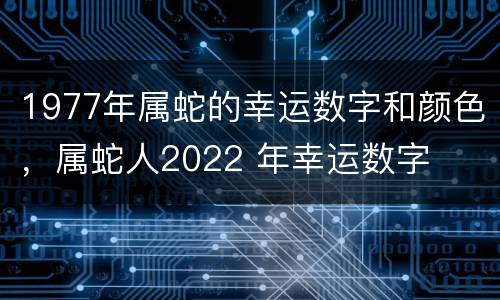1977年属蛇的幸运数字和颜色，属蛇人2022 年幸运数字