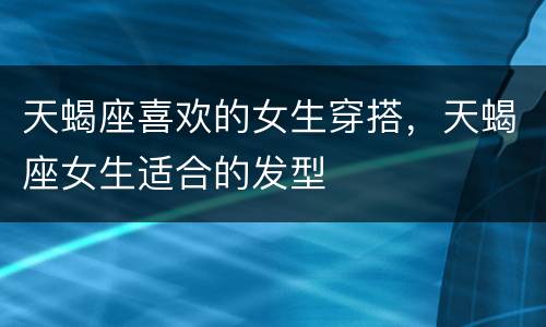 天蝎座喜欢的女生穿搭，天蝎座女生适合的发型