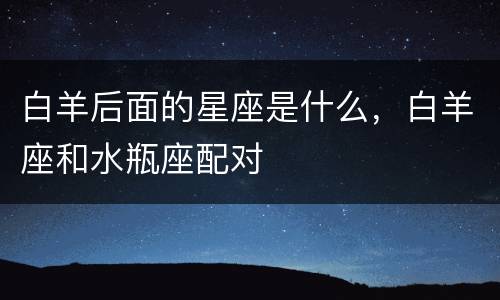 白羊后面的星座是什么，白羊座和水瓶座配对