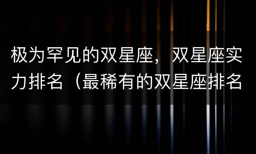 极为罕见的双星座，双星座实力排名（最稀有的双星座排名）