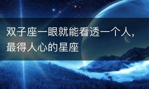 双子座一眼就能看透一个人，最得人心的星座