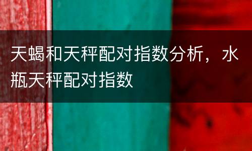 天蝎和天秤配对指数分析，水瓶天秤配对指数