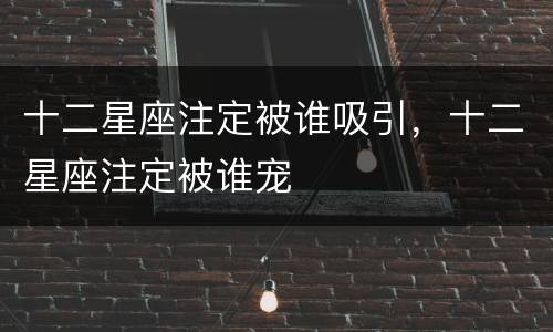 十二星座注定被谁吸引，十二星座注定被谁宠