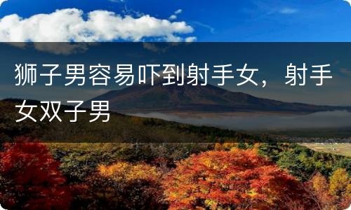 狮子男容易吓到射手女，射手女双子男