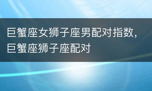 巨蟹座女狮子座男配对指数，巨蟹座狮子座配对
