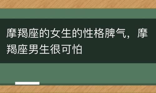 摩羯座的女生的性格脾气，摩羯座男生很可怕