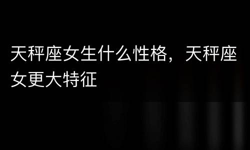 天秤座女生什么性格，天秤座女更大特征