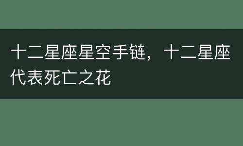 十二星座星空手链，十二星座代表死亡之花