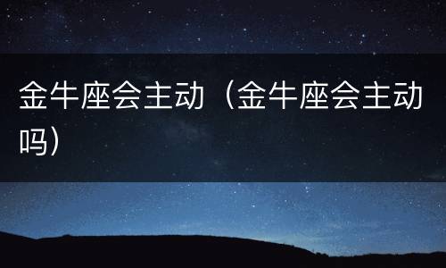 金牛座会主动（金牛座会主动吗）