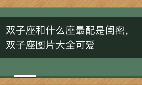 双子座和什么座最配是闺密，双子座图片大全可爱