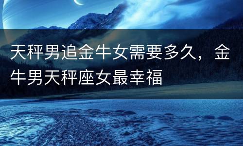 天秤男追金牛女需要多久，金牛男天秤座女最幸福