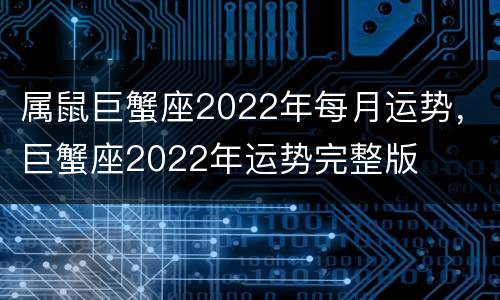属鼠巨蟹座2022年每月运势，巨蟹座2022年运势完整版