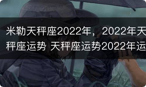 米勒天秤座2022年，2022年天秤座运势 天秤座运势2022年运势详解