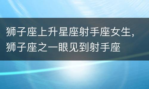 狮子座上升星座射手座女生，狮子座之一眼见到射手座