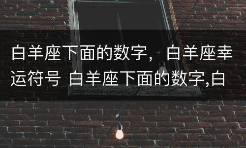 白羊座下面的数字，白羊座幸运符号 白羊座下面的数字,白羊座幸运符号是多少