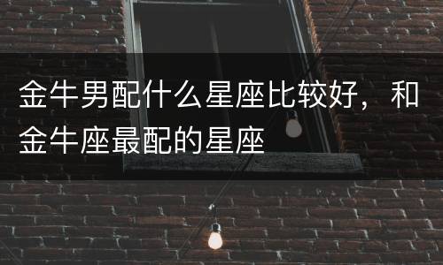金牛男配什么星座比较好，和金牛座最配的星座