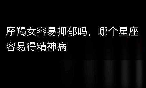 摩羯女容易抑郁吗，哪个星座容易得精神病