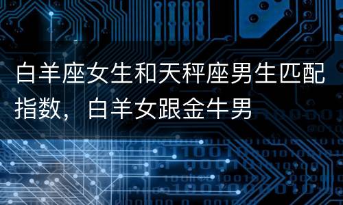 白羊座女生和天秤座男生匹配指数，白羊女跟金牛男