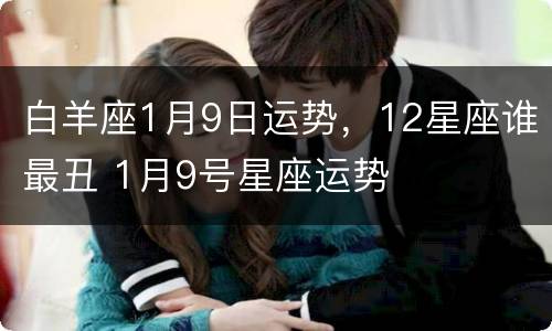 白羊座1月9日运势，12星座谁最丑 1月9号星座运势