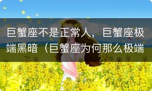 巨蟹座不是正常人，巨蟹座极端黑暗（巨蟹座为何那么极端）