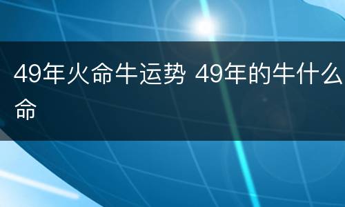 49年火命牛运势 49年的牛什么命