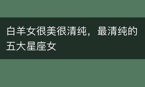 白羊女很美很清纯，最清纯的五大星座女