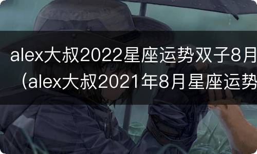 alex大叔2022星座运势双子8月（alex大叔2021年8月星座运势）