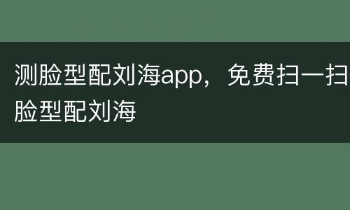 测脸型配刘海app，免费扫一扫脸型配刘海