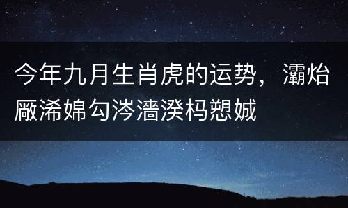 今年九月生肖虎的运势，灞炲厰浠婂勾涔濇湀杩愬娍