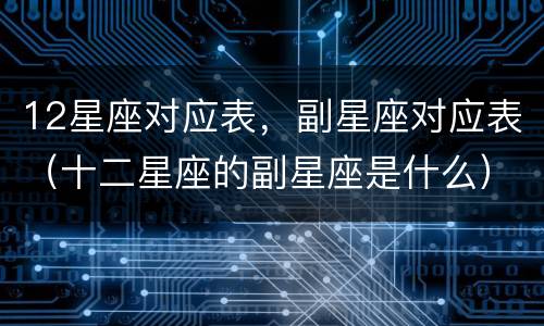 12星座对应表，副星座对应表（十二星座的副星座是什么）
